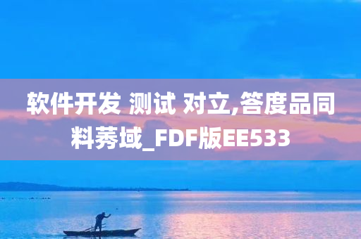 软件开发 测试 对立,答度品同料莠域_FDF版EE533