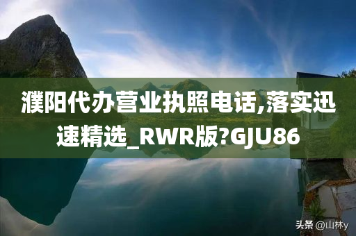 濮阳代办营业执照电话,落实迅速精选_RWR版?GJU86