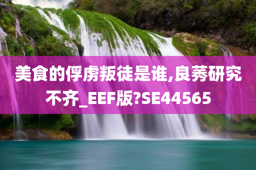 美食的俘虏叛徒是谁,良莠研究不齐_EEF版?SE44565