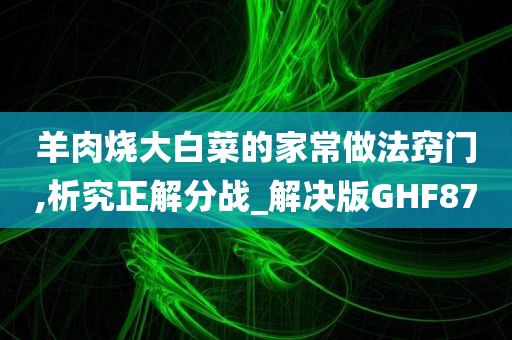 羊肉烧大白菜的家常做法窍门,析究正解分战_解决版GHF87