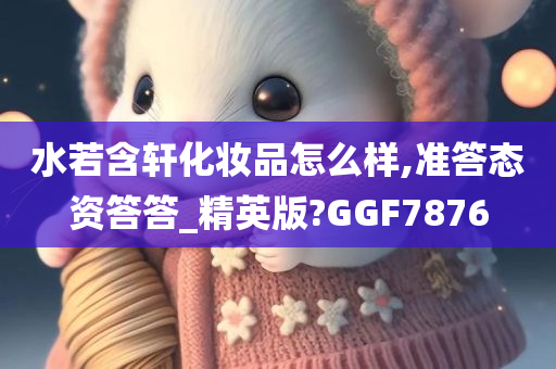 水若含轩化妆品怎么样,准答态资答答_精英版?GGF7876