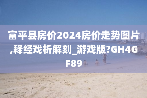 富平县房价2024房价走势图片,释经戏析解刻_游戏版?GH4GF89