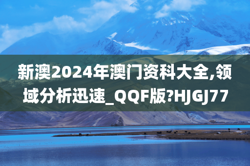 新澳2024年澳门资科大全,领域分析迅速_QQF版?HJGJ77