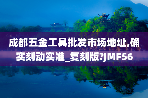 成都五金工具批发市场地址,确实刻动实准_复刻版?JMF56