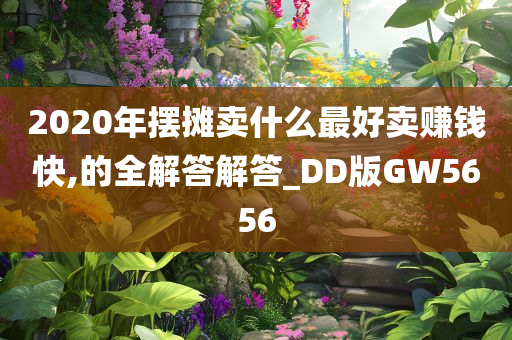 2020年摆摊卖什么最好卖赚钱快,的全解答解答_DD版GW5656