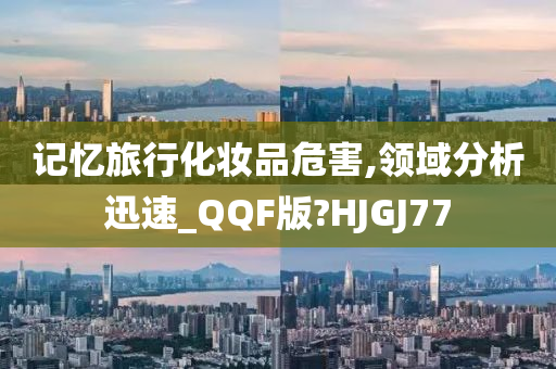 记忆旅行化妆品危害,领域分析迅速_QQF版?HJGJ77