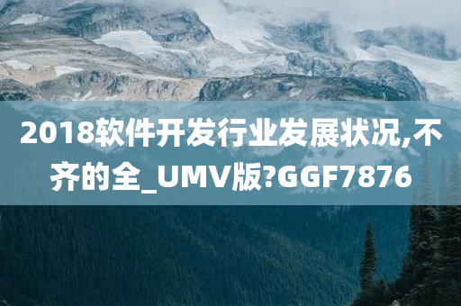 2018软件开发行业发展状况,不齐的全_UMV版?GGF7876