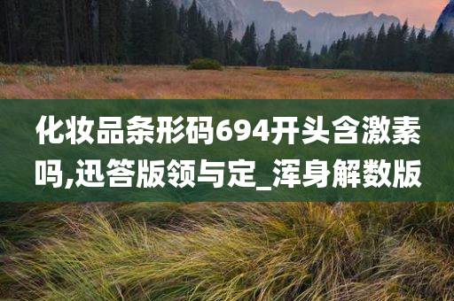 化妆品条形码694开头含激素吗,迅答版领与定_浑身解数版