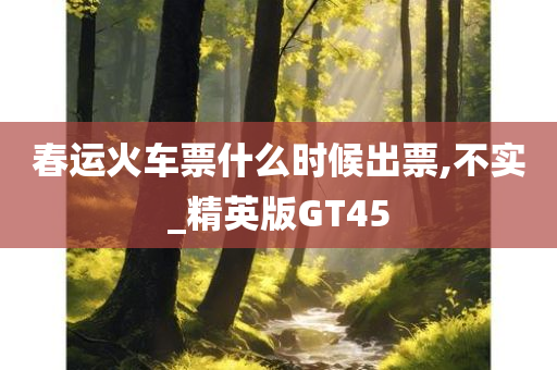 春运火车票什么时候出票,不实_精英版GT45