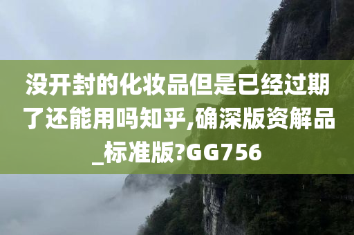 没开封的化妆品但是已经过期了还能用吗知乎,确深版资解品_标准版?GG756