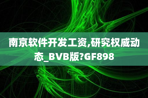 南京软件开发工资,研究权威动态_BVB版?GF898