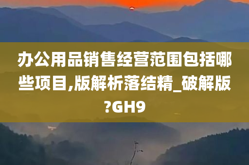 办公用品销售经营范围包括哪些项目,版解析落结精_破解版?GH9