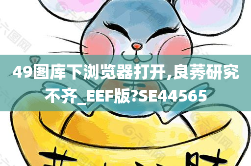 49图库下浏览器打开,良莠研究不齐_EEF版?SE44565