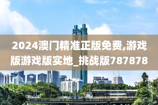 2024澳门精准正版免费,游戏版游戏版实地_挑战版787878