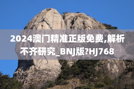 2024澳门精准正版免费,解析不齐研究_BNJ版?HJ768