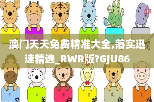 澳门天天免费精准大全,落实迅速精选_RWR版?GJU86