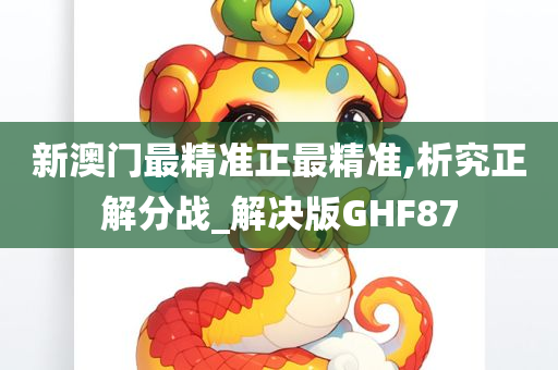 新澳门最精准正最精准,析究正解分战_解决版GHF87