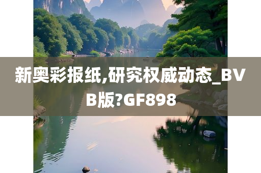 新奥彩报纸,研究权威动态_BVB版?GF898