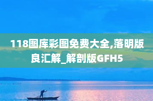 118图库彩图免费大全,落明版良汇解_解剖版GFH5