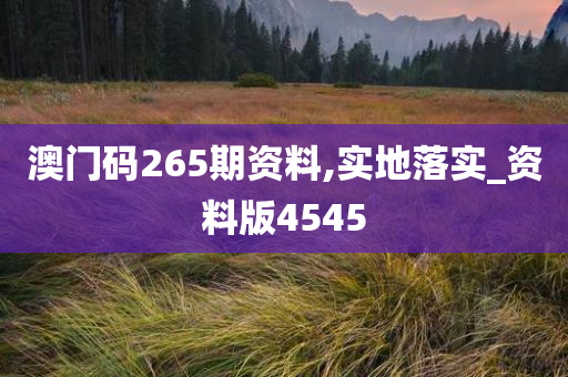 澳门码265期资料,实地落实_资料版4545