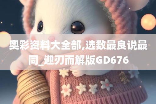 奥彩资料大全部,选数最良说最同_迎刃而解版GD676