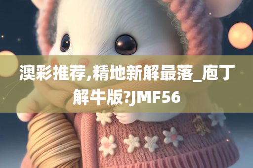 澳彩推荐,精地新解最落_庖丁解牛版?JMF56