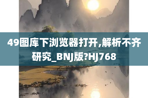 49图库下浏览器打开,解析不齐研究_BNJ版?HJ768