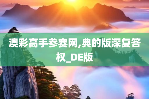 澳彩高手参赛网,典的版深复答权_DE版