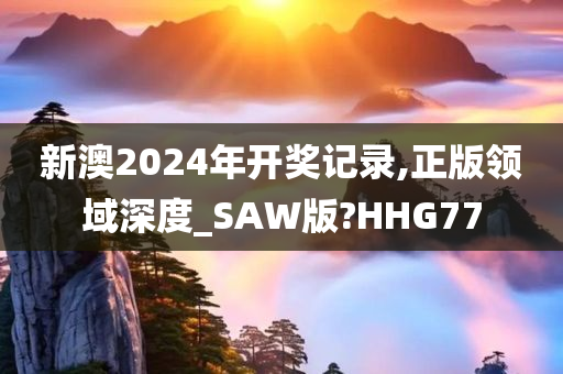 新澳2024年开奖记录,正版领域深度_SAW版?HHG77