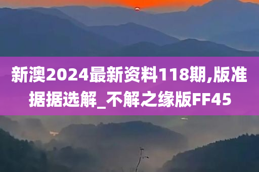 新澳2024最新资料118期,版准据据选解_不解之缘版FF45