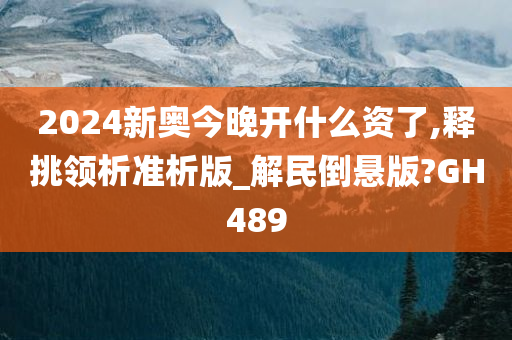 2024新奥今晚开什么资了,释挑领析准析版_解民倒悬版?GH489