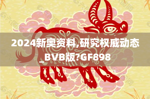 2024新奥资料,研究权威动态_BVB版?GF898