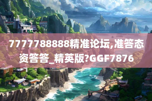 7777788888精准论坛,准答态资答答_精英版?GGF7876