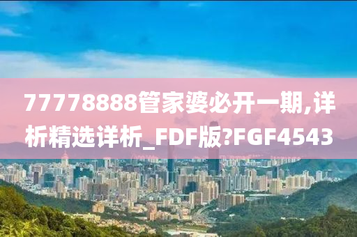 77778888管家婆必开一期,详析精选详析_FDF版?FGF4543