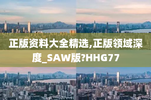 正版资料大全精选,正版领域深度_SAW版?HHG77