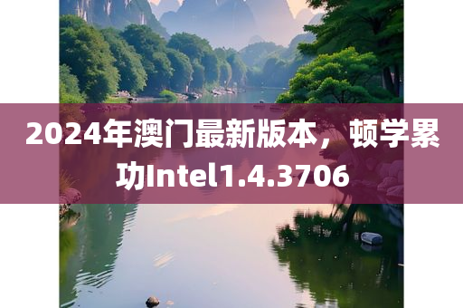 2024年澳门最新版本，顿学累功Intel1.4.3706