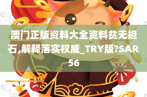 澳门正版资料大全资料贫无担石,解释落实权威_TRY版?SAR56