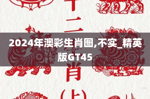 2024年澳彩生肖图,不实_精英版GT45