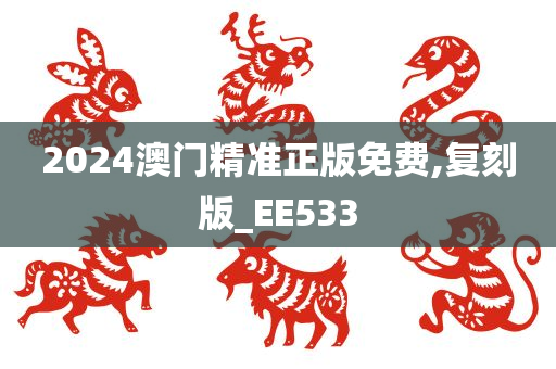 2024澳门精准正版免费,复刻版_EE533