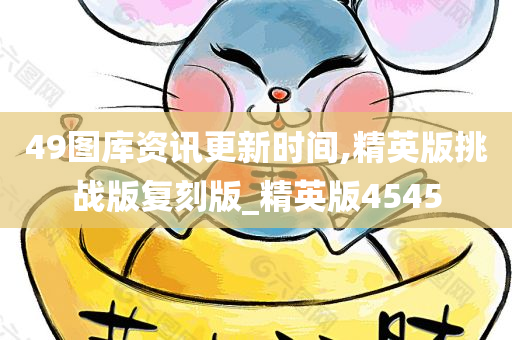 49图库资讯更新时间,精英版挑战版复刻版_精英版4545