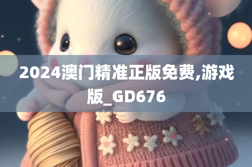 2024澳门精准正版免费,游戏版_GD676