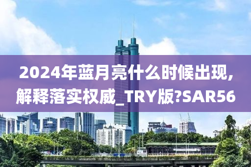 2024年蓝月亮什么时候出现,解释落实权威_TRY版?SAR56