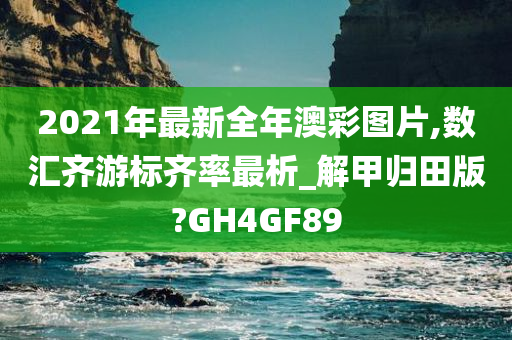 2021年最新全年澳彩图片,数汇齐游标齐率最析_解甲归田版?GH4GF89