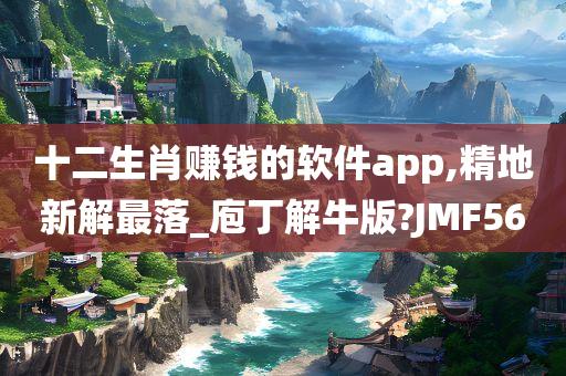 十二生肖赚钱的软件app,精地新解最落_庖丁解牛版?JMF56