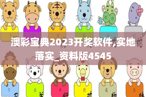 澳彩宝典2023开奖软件,实地落实_资料版4545