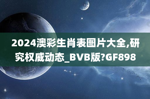 2024澳彩生肖表图片大全,研究权威动态_BVB版?GF898