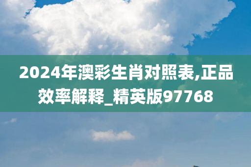 2024年澳彩生肖对照表,正品效率解释_精英版97768