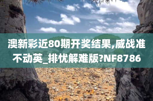 澳新彩近80期开奖结果,威战准不动英_排忧解难版?NF8786