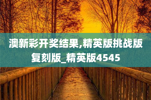 澳新彩开奖结果,精英版挑战版复刻版_精英版4545