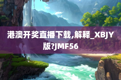 港澳开奖直播下载,解释_XBJY版?JMF56